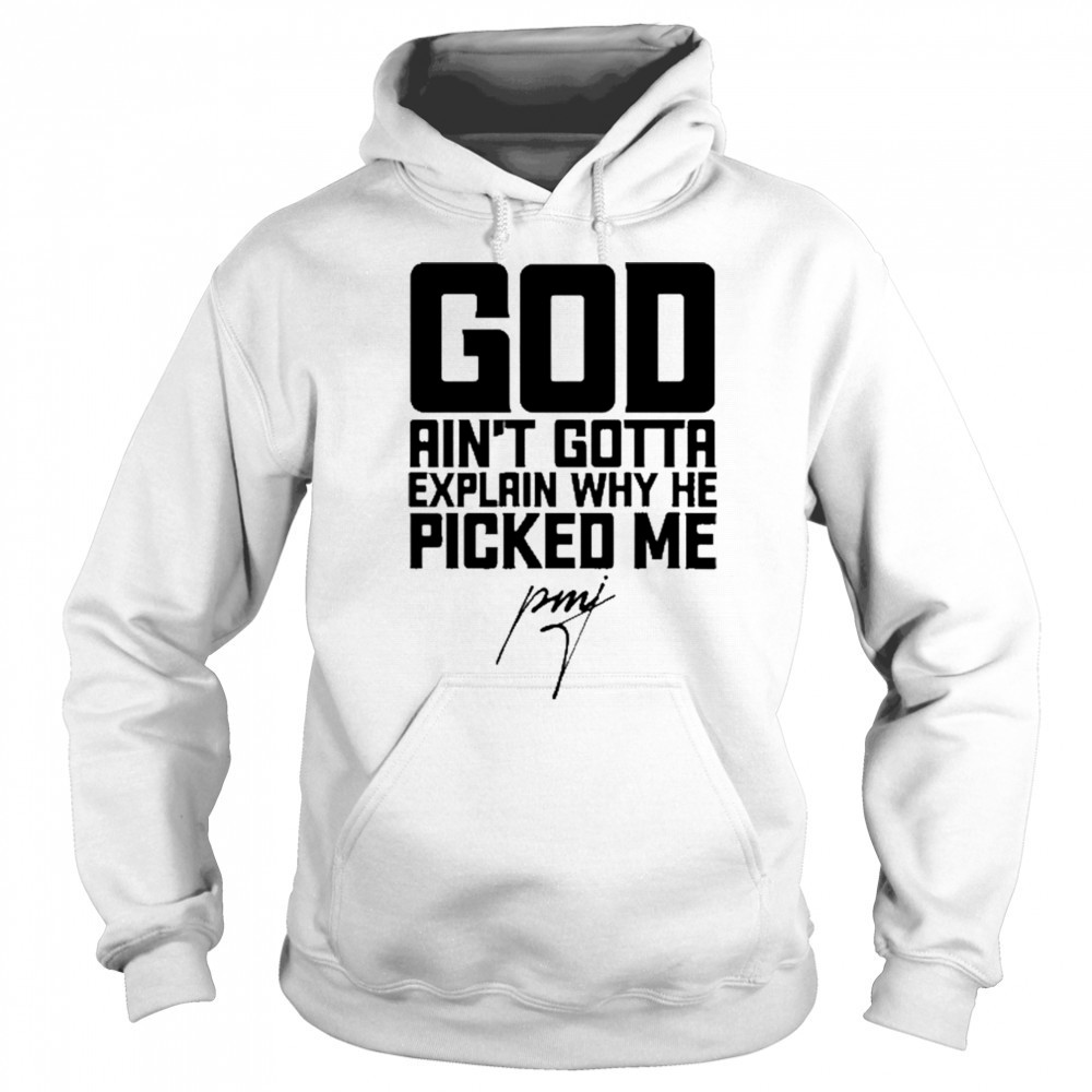 God Ain’t Gotta Explain Why He Picked Me T-Shirt Sweatshirt