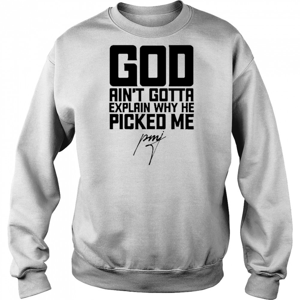 God Ain’t Gotta Explain Why He Picked Me T-Shirt Hoodie