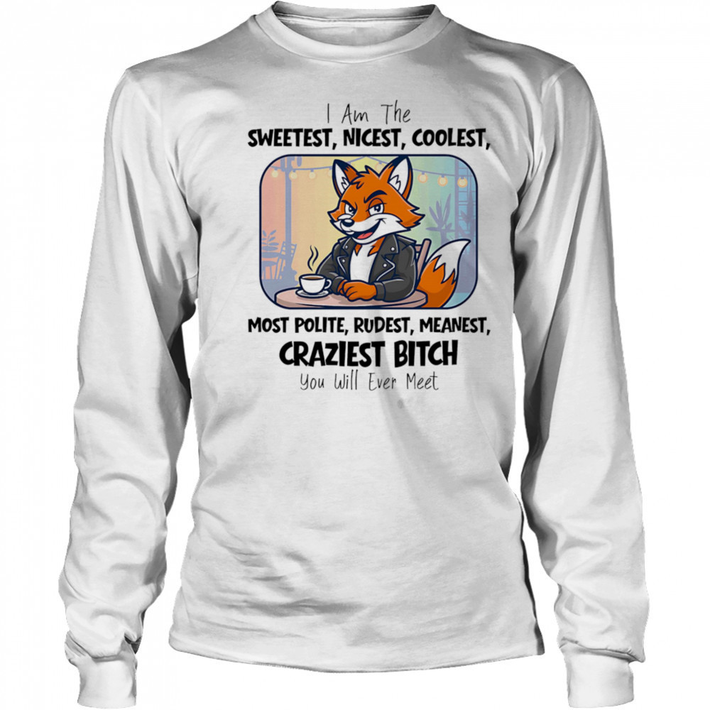I am the sweetest nicest coolest most polite rudest meanest craziest bitch you will ever meet shirt Long Sleeved