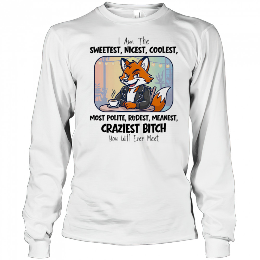 I am the sweetest nicest coolest most polite rudest meanest craziest bitch you will ever meet shirt Long Sleeved
