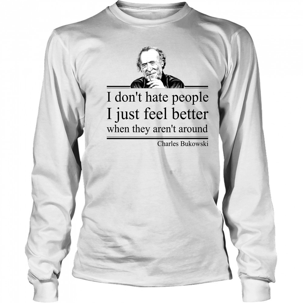 I Don'T Hate People I Just Feel Better When They Aren'T Around Charles Bukowski Shirt Long Sleeved