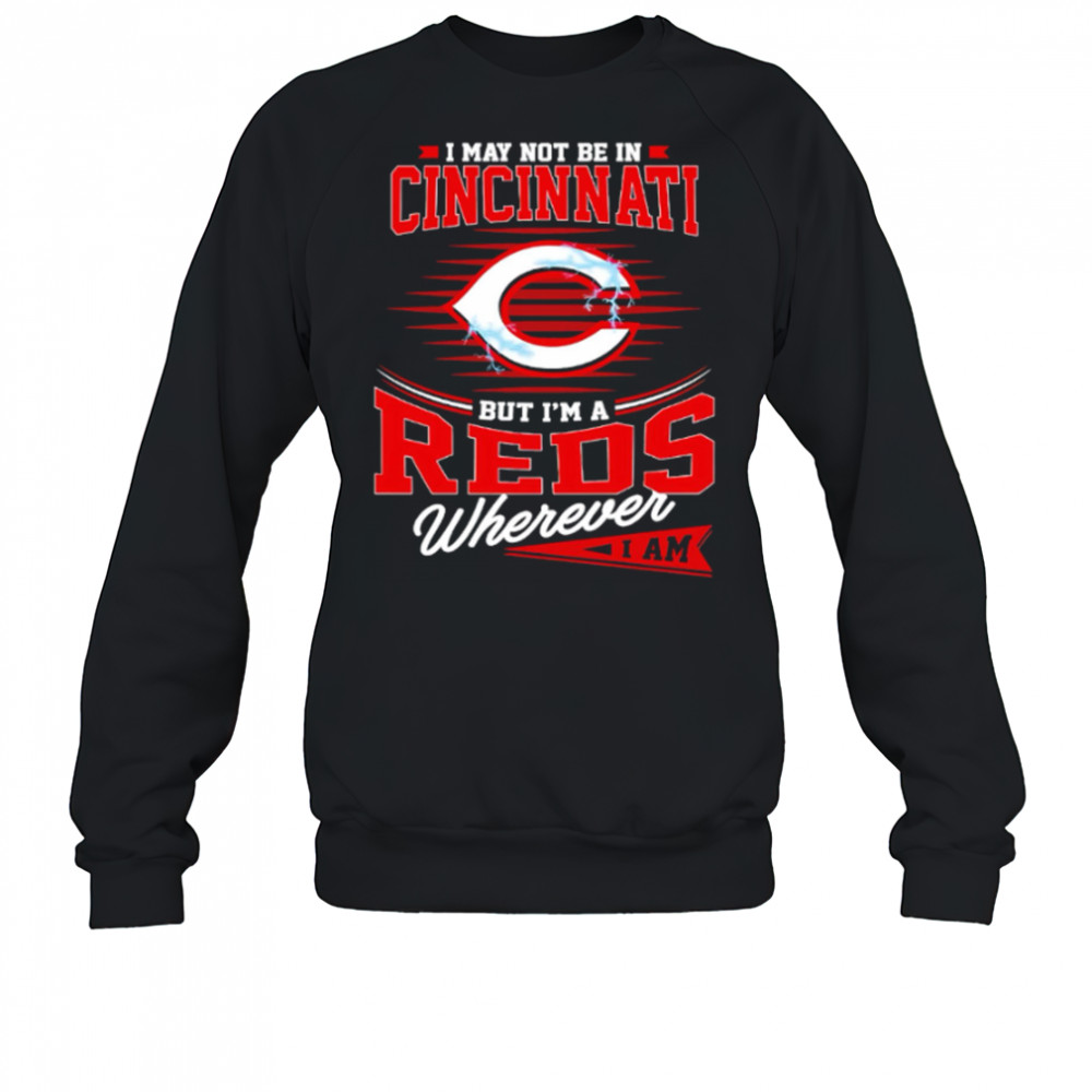 I may not be in Cincinnati But I am a Reds wherever I am shirt Sweatshirt