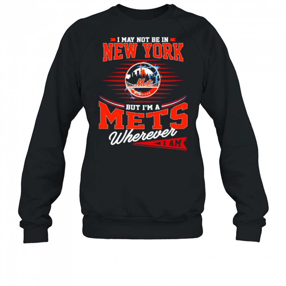 I May Not Be In New York But I’m A Mets Wherever I Am shirt Sweatshirt