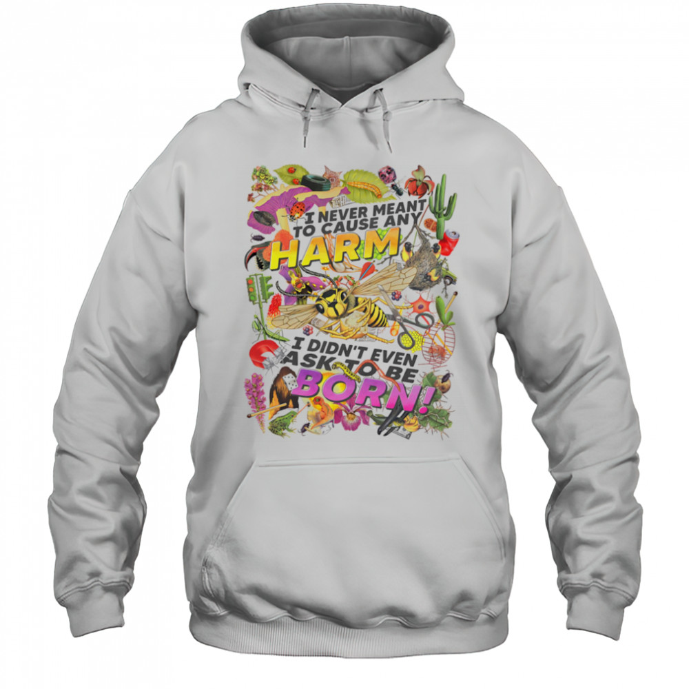 I never meant to cause any harm I didn’t even ask to be born shirt Hoodie