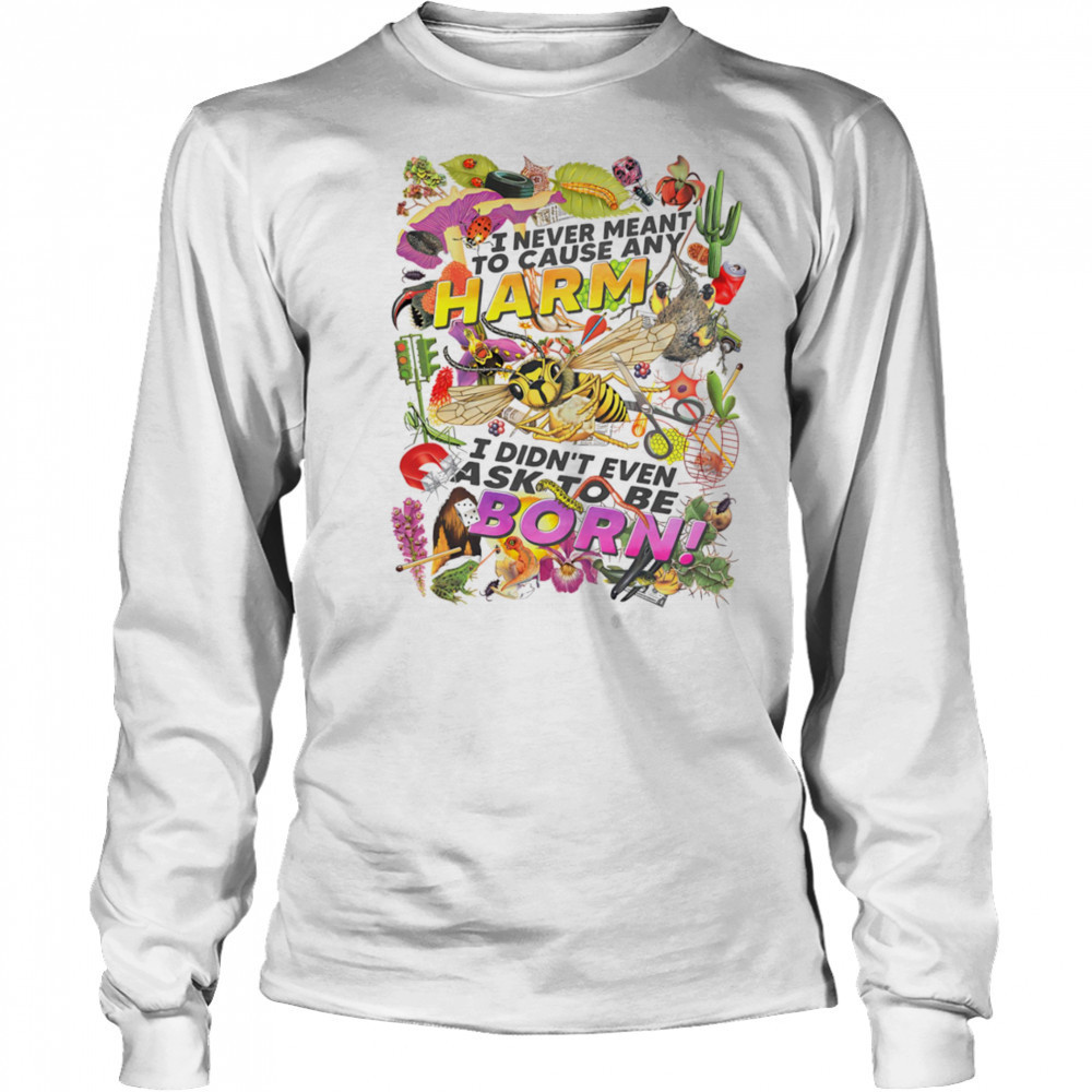 I never meant to cause any harm I didn’t even ask to be born shirt Long Sleeved