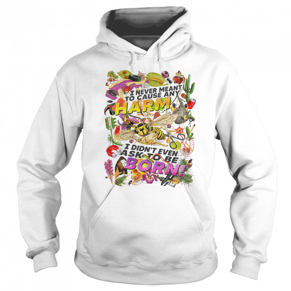 I never meant to cause any harm I didn’t even ask to be born shirt Sweatshirt