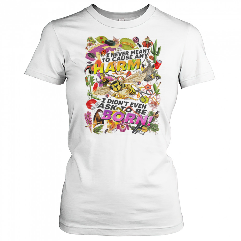 I never meant to cause any harm I didn’t even ask to be born shirt Women's T-shirt
