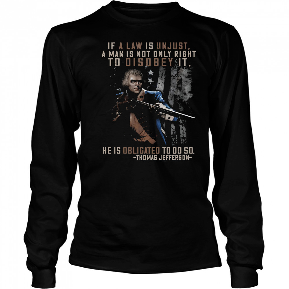 If a law is unjust a man is not only right to disobey it he is obligated to do so thomas jefferson shirt Long Sleeved