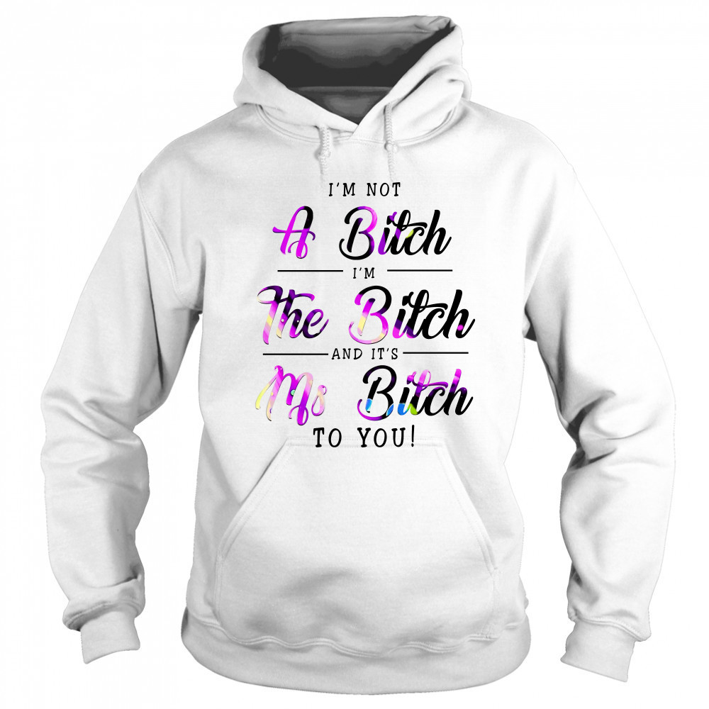 I'M Not A Bitch I'M The Bitch And It'S Ms Bitch To You T-Shirt Sweatshirt