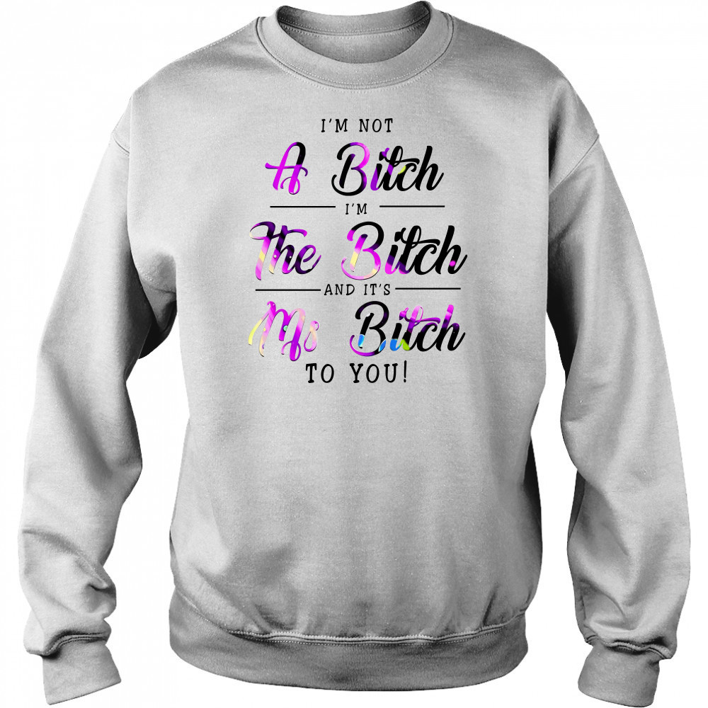 I'M Not A Bitch I'M The Bitch And It'S Ms Bitch To You T-Shirt Hoodie