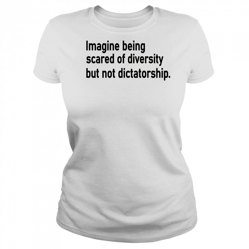 Imagine Being Scared Of Diversity But Not Dictatorship Shirt Women's T-shirt