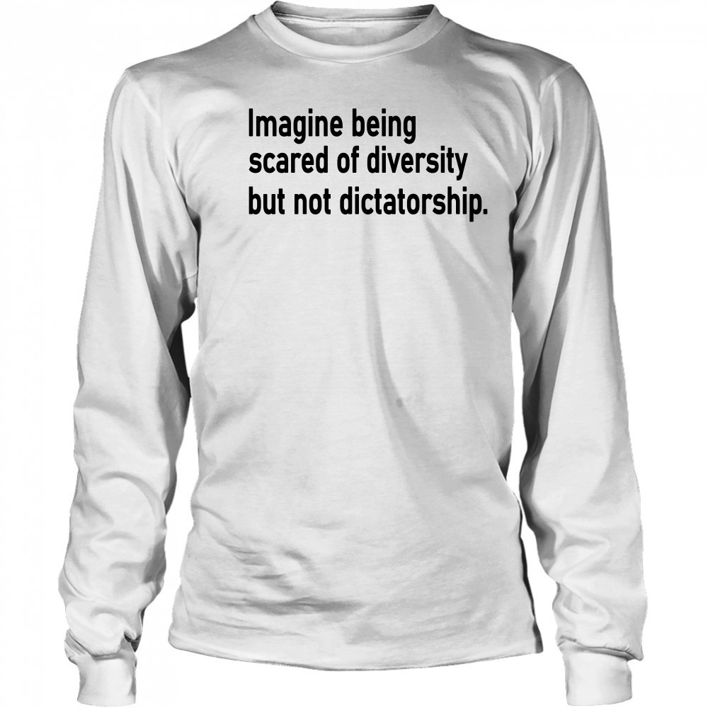 Imagine Being Scared Of Diversity But Not Dictatorship Shirt Long Sleeved