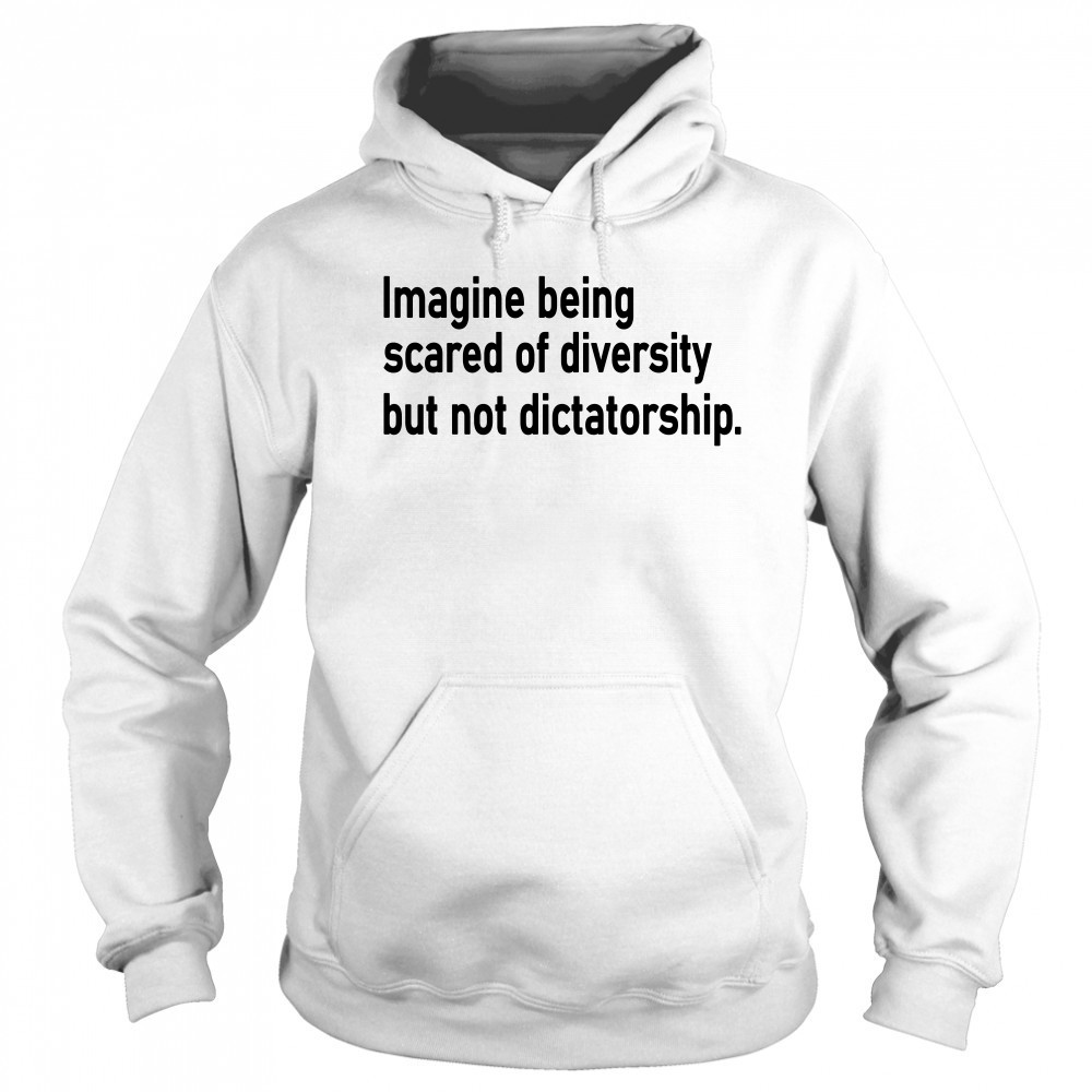 Imagine Being Scared Of Diversity But Not Dictatorship Shirt Sweatshirt