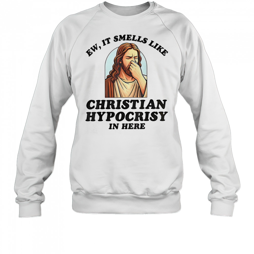 Jesus ew it smells like christian hypocrisy in here shirt Sweatshirt