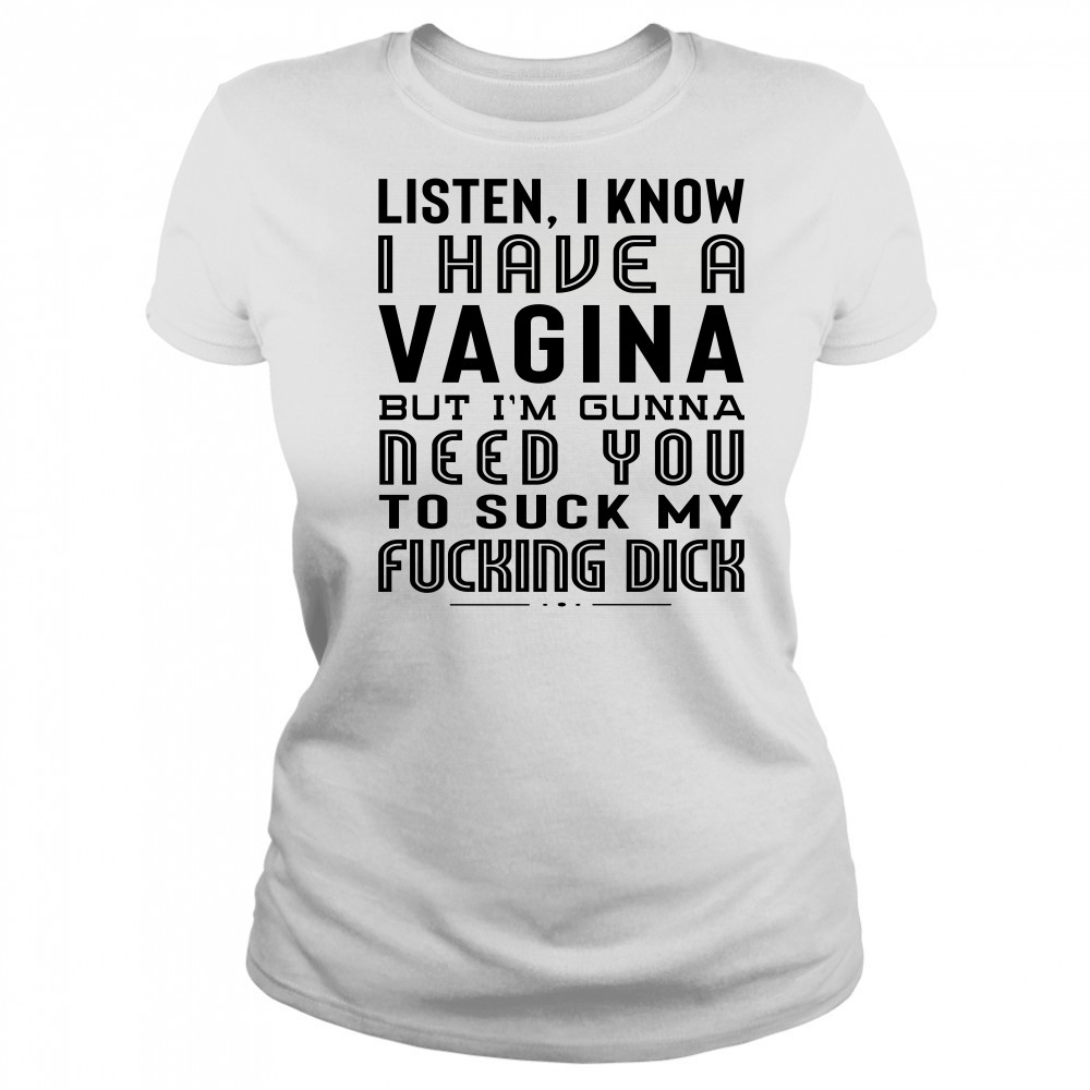Listen I Know I Have A Vagina But I'm Gunna Need You To Suck My Fucking Dick T-Shirt Women's T-shirt