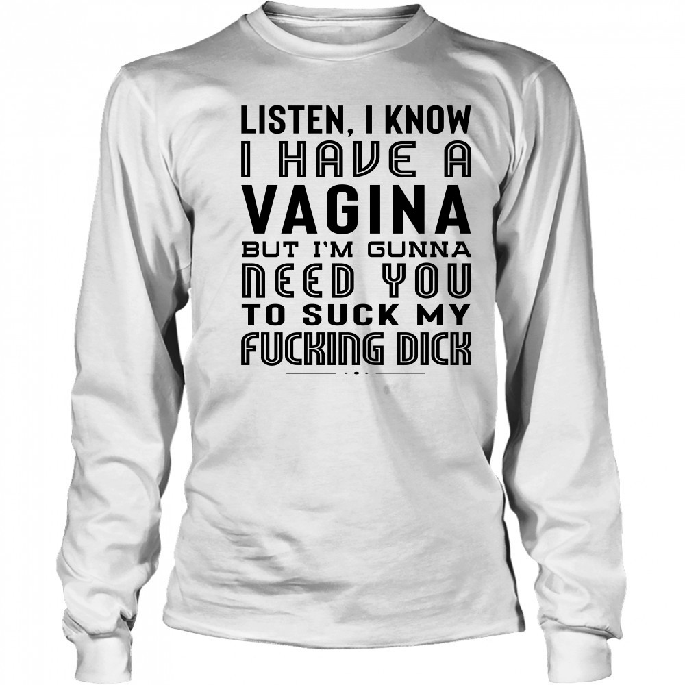 Listen I Know I Have A Vagina But I'm Gunna Need You To Suck My Fucking Dick T-Shirt Long Sleeved