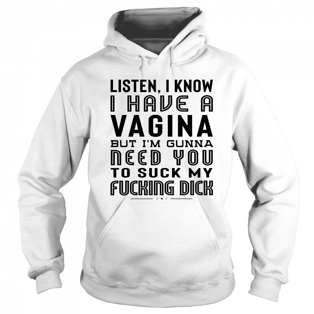 Listen I Know I Have A Vagina But I'm Gunna Need You To Suck My Fucking Dick T-Shirt Sweatshirt