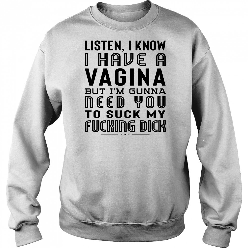 Listen I Know I Have A Vagina But I'm Gunna Need You To Suck My Fucking Dick T-Shirt Hoodie