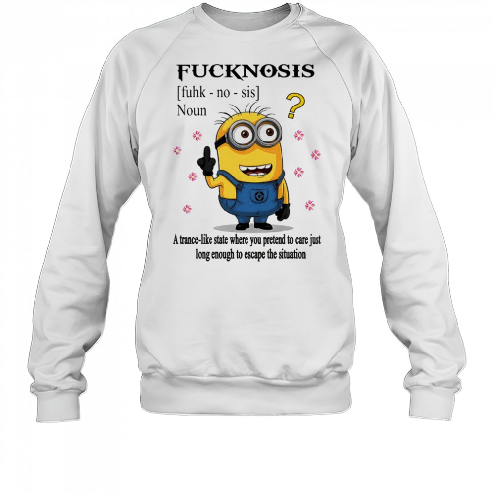 Minion middle finger Fucknosis a trance-like State where you pretend to care shirt Sweatshirt