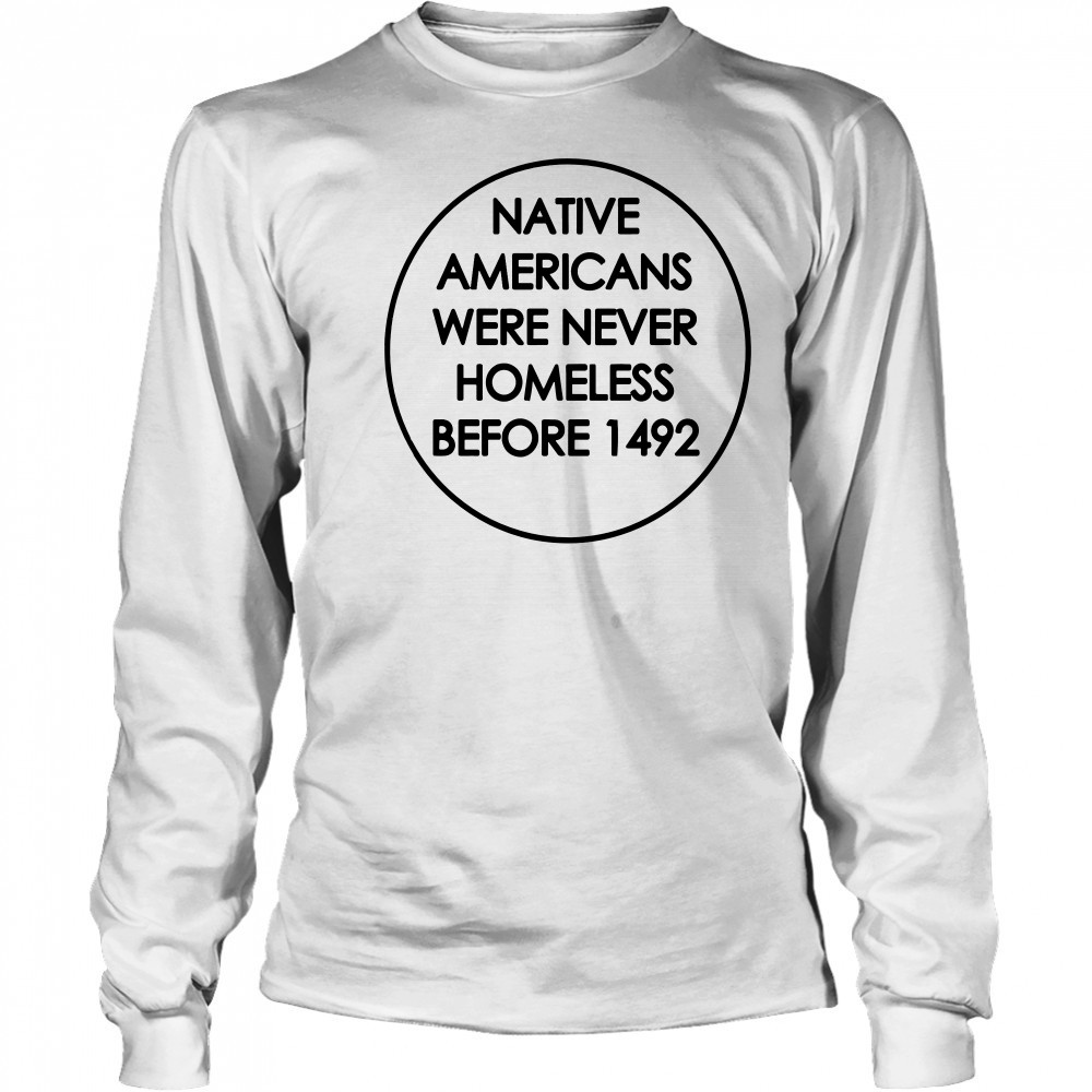 Native Americans were never homeless before 1492 shirt Long Sleeved