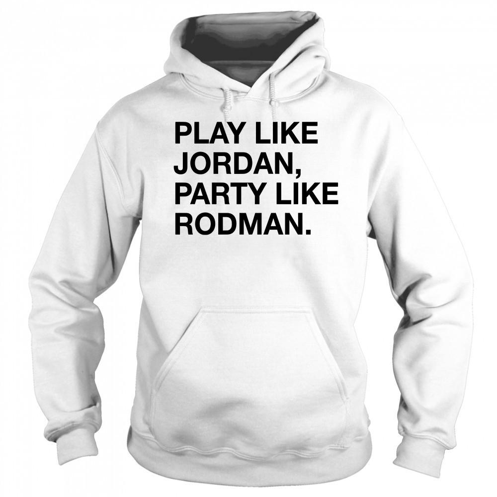 Play Like Jordan Party Like Rodman shirt Sweatshirt