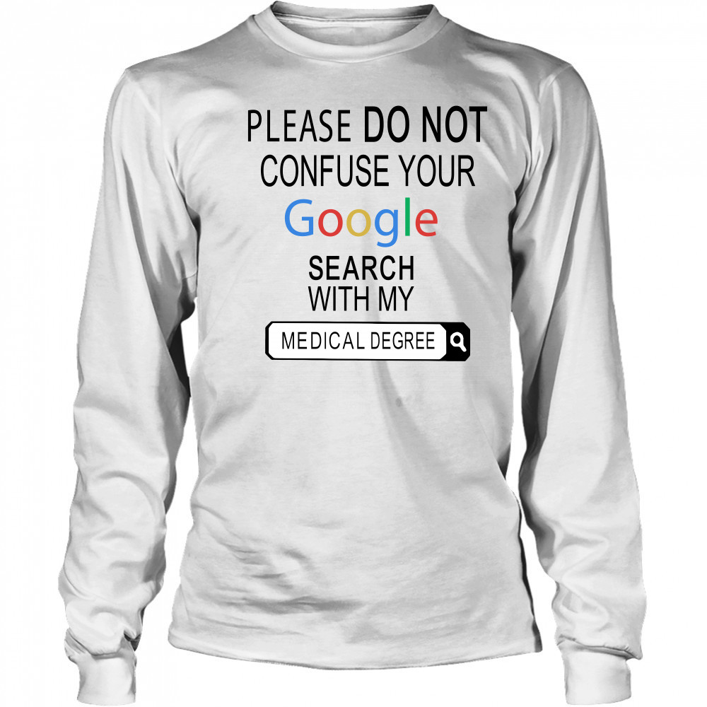 Please do not confuse your google search with my medical degree shirt Long Sleeved