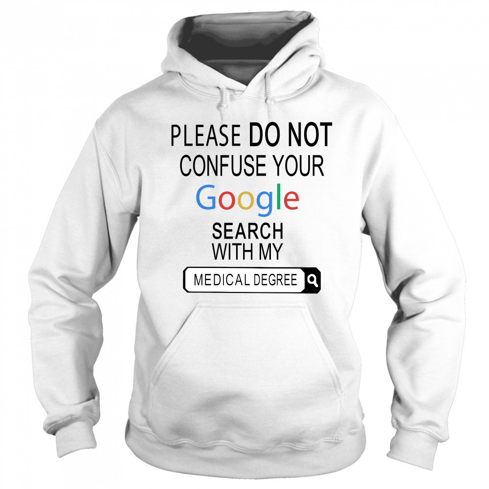 Please do not confuse your google search with my medical degree shirt Sweatshirt