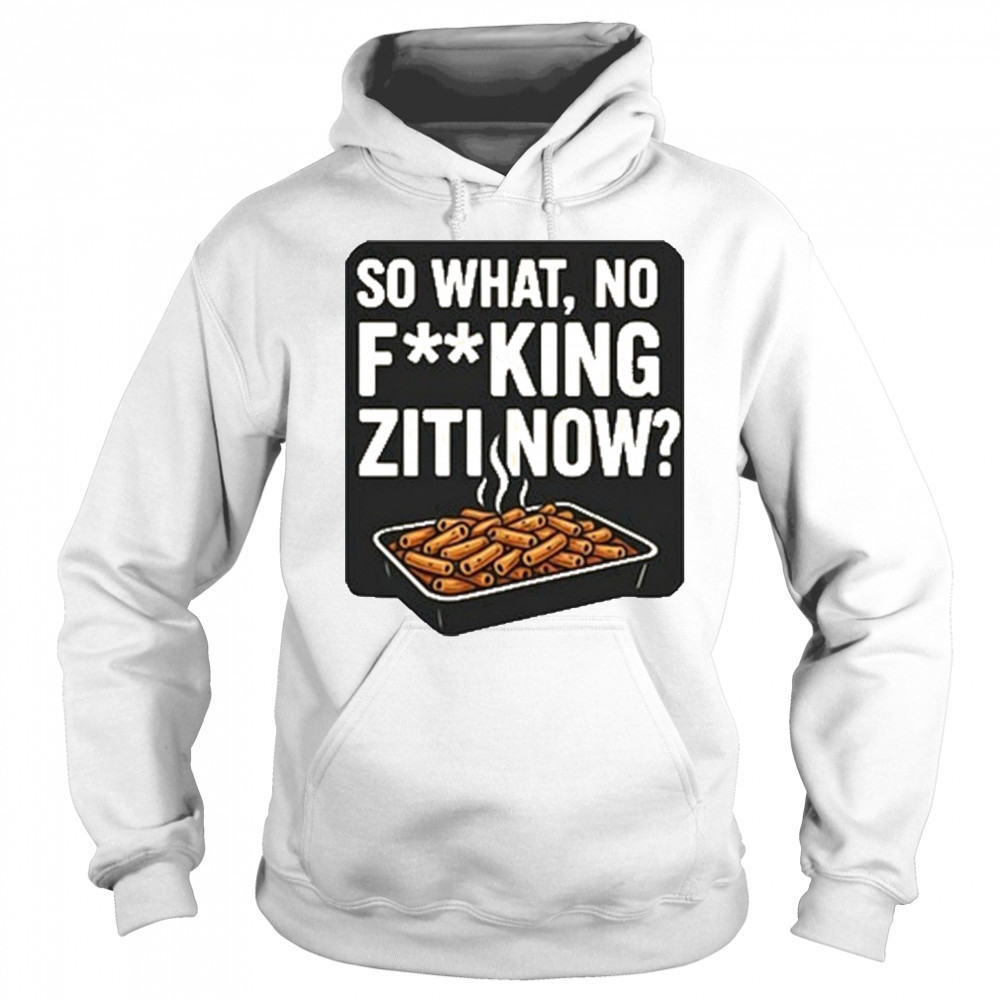 So What No Fucking Ziti Now Shirt Sweatshirt