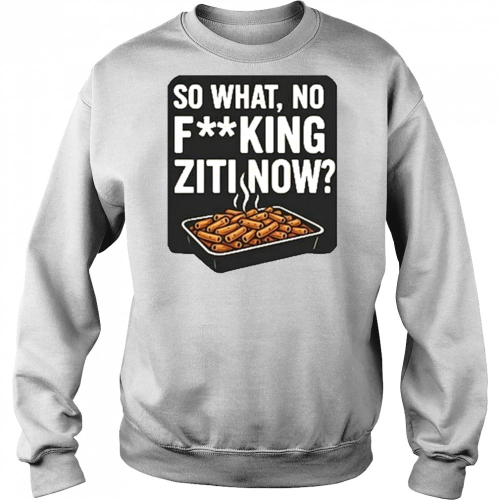 So What No Fucking Ziti Now Shirt Hoodie