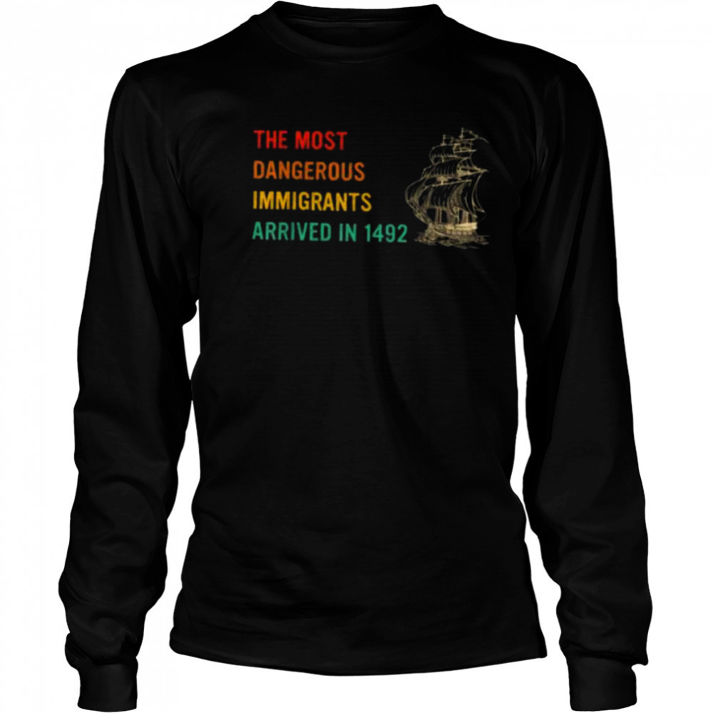 The Most Dangerous Immigrants Arrived In 1492 Quote T Shirt Long Sleeved