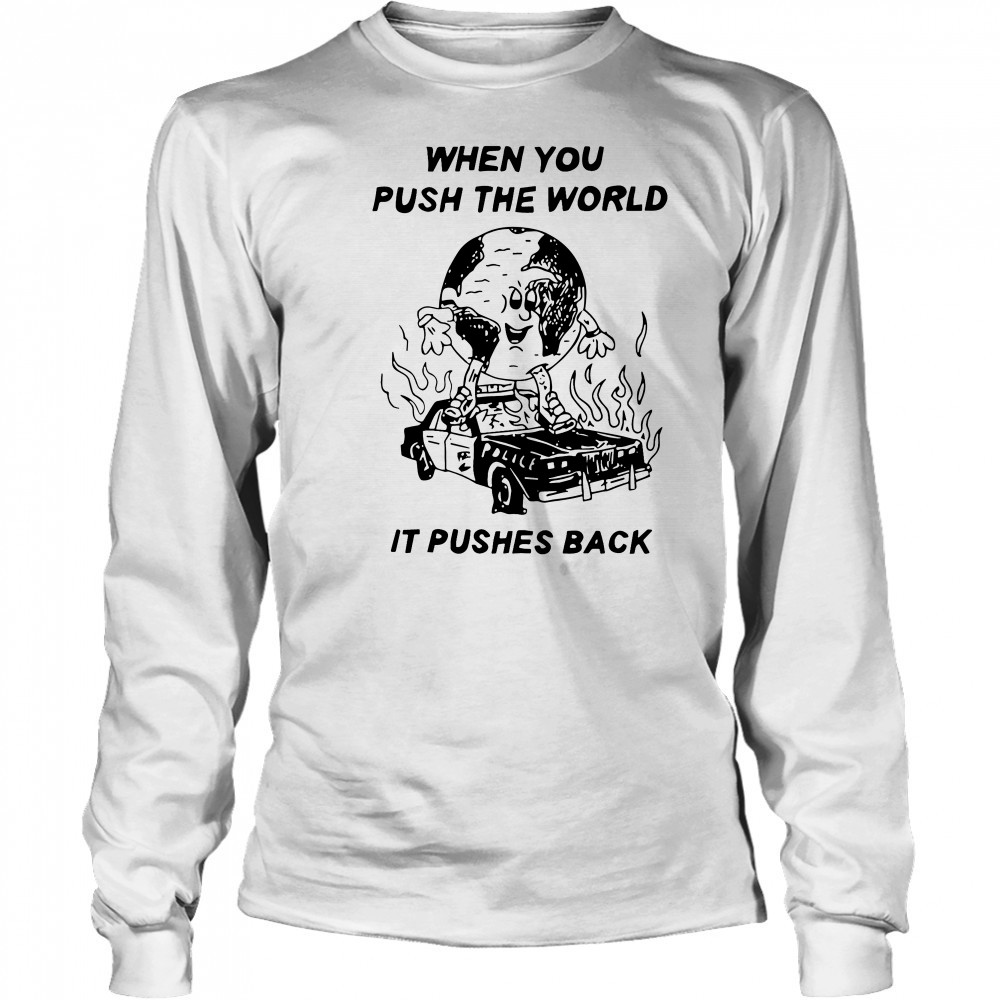 When you push the world it pushes back shirt Long Sleeved