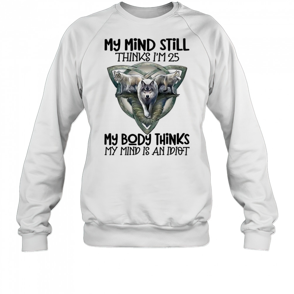 Wolf my mind still thinks I’m in my 25 my body thinks shirt Sweatshirt