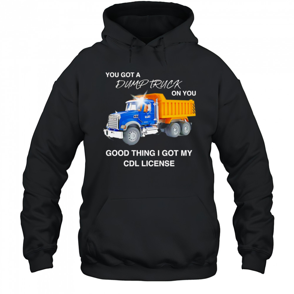 You got a dump truck on you good thing I got my CDL license shirt Hoodie