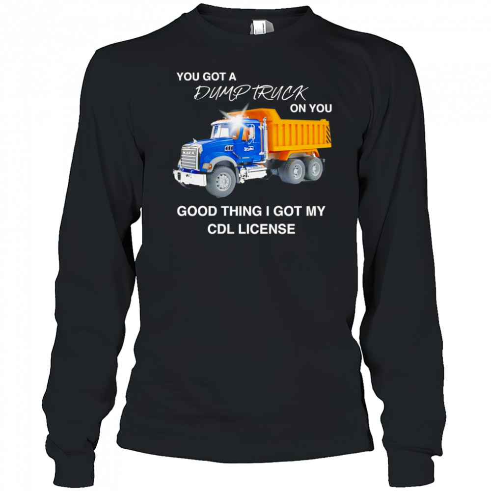 You got a dump truck on you good thing I got my CDL license shirt Long Sleeved