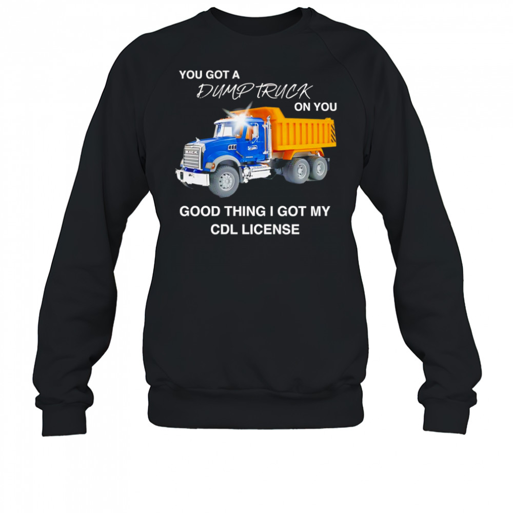 You got a dump truck on you good thing I got my CDL license shirt Sweatshirt