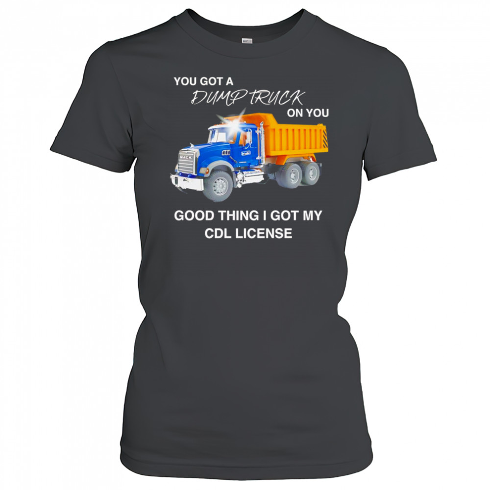 You got a dump truck on you good thing I got my CDL license shirt Women's T-shirt