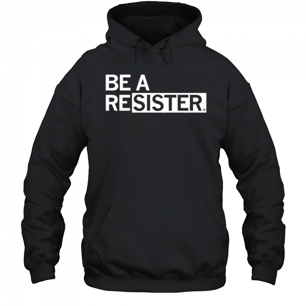 Be A Resister T-shirt Hoodie