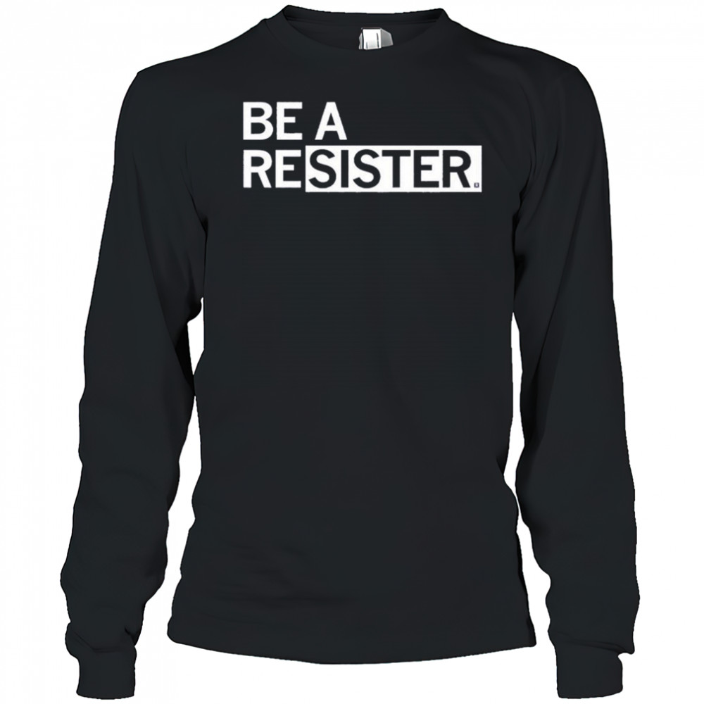Be A Resister T-shirt Long Sleeved