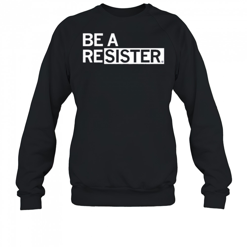 Be A Resister T-shirt Sweatshirt