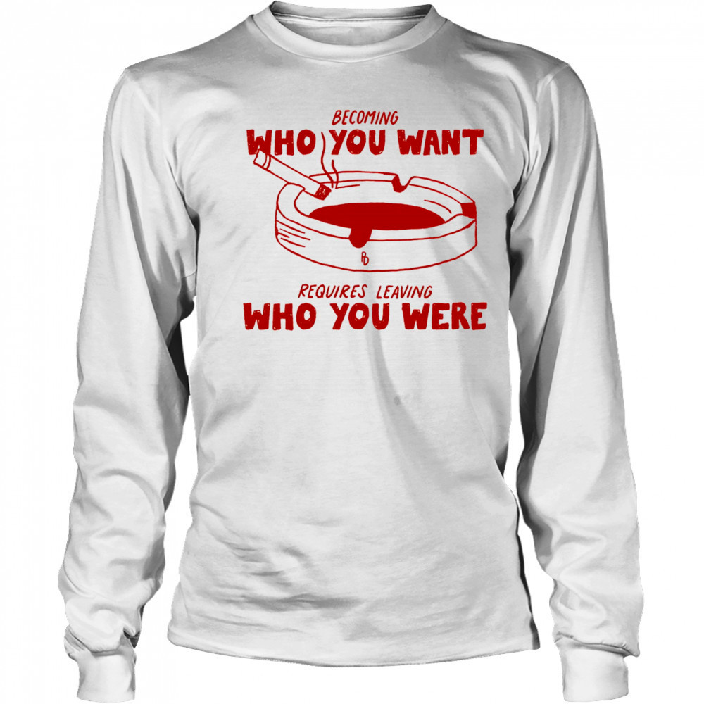 Becoming who you want requires leaving who you were shirt Long Sleeved