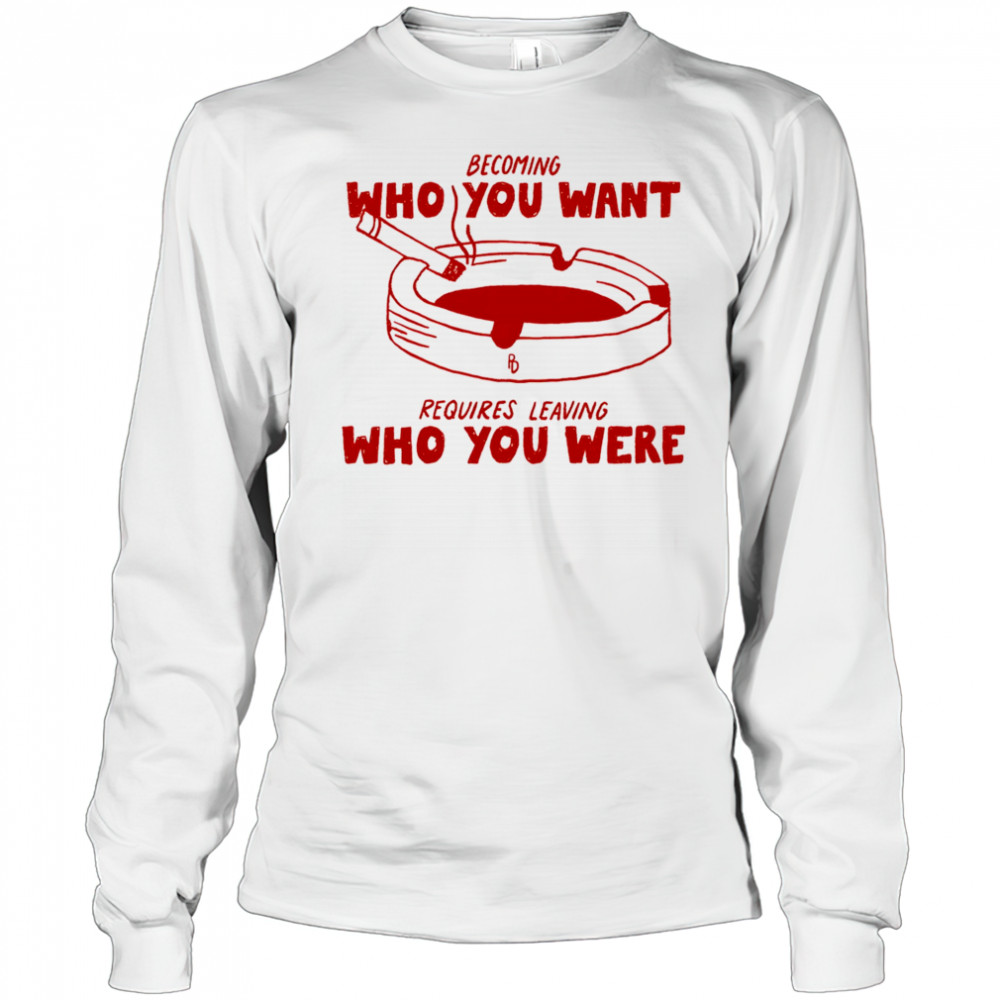 Becoming who you want requires leaving who you were shirt Long Sleeved