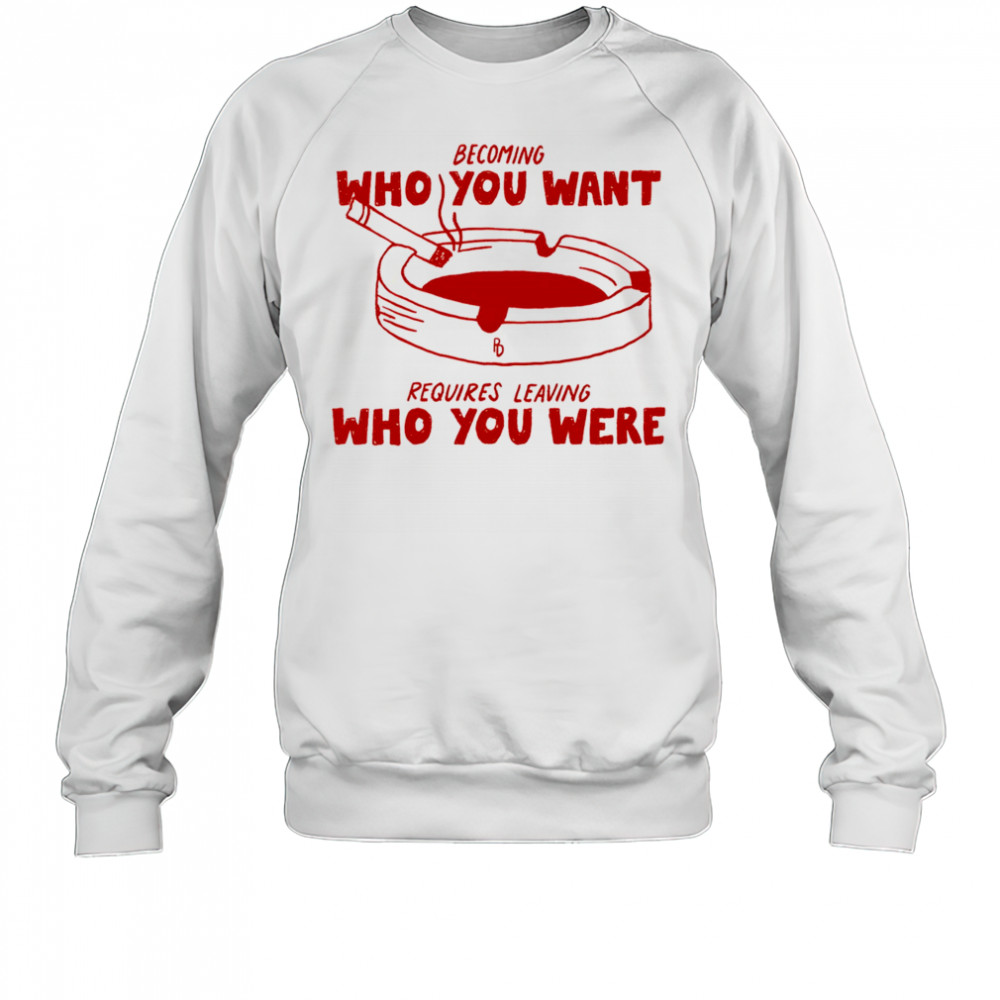 Becoming who you want requires leaving who you were shirt Sweatshirt