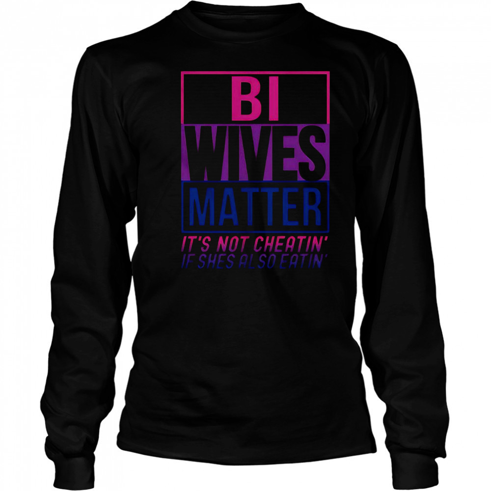 Bi Wives Matter It’s Not Cheating’ If She Is Also Eatin’ T-Shirt Long Sleeved