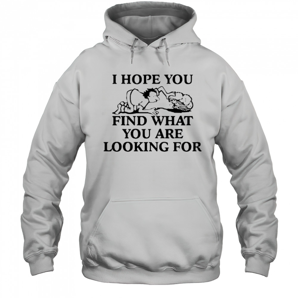 I Hope You Find What You Are Looking For T-Shirt Hoodie