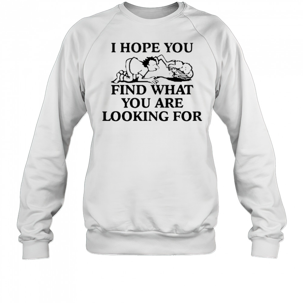 I Hope You Find What You Are Looking For T-Shirt Sweatshirt