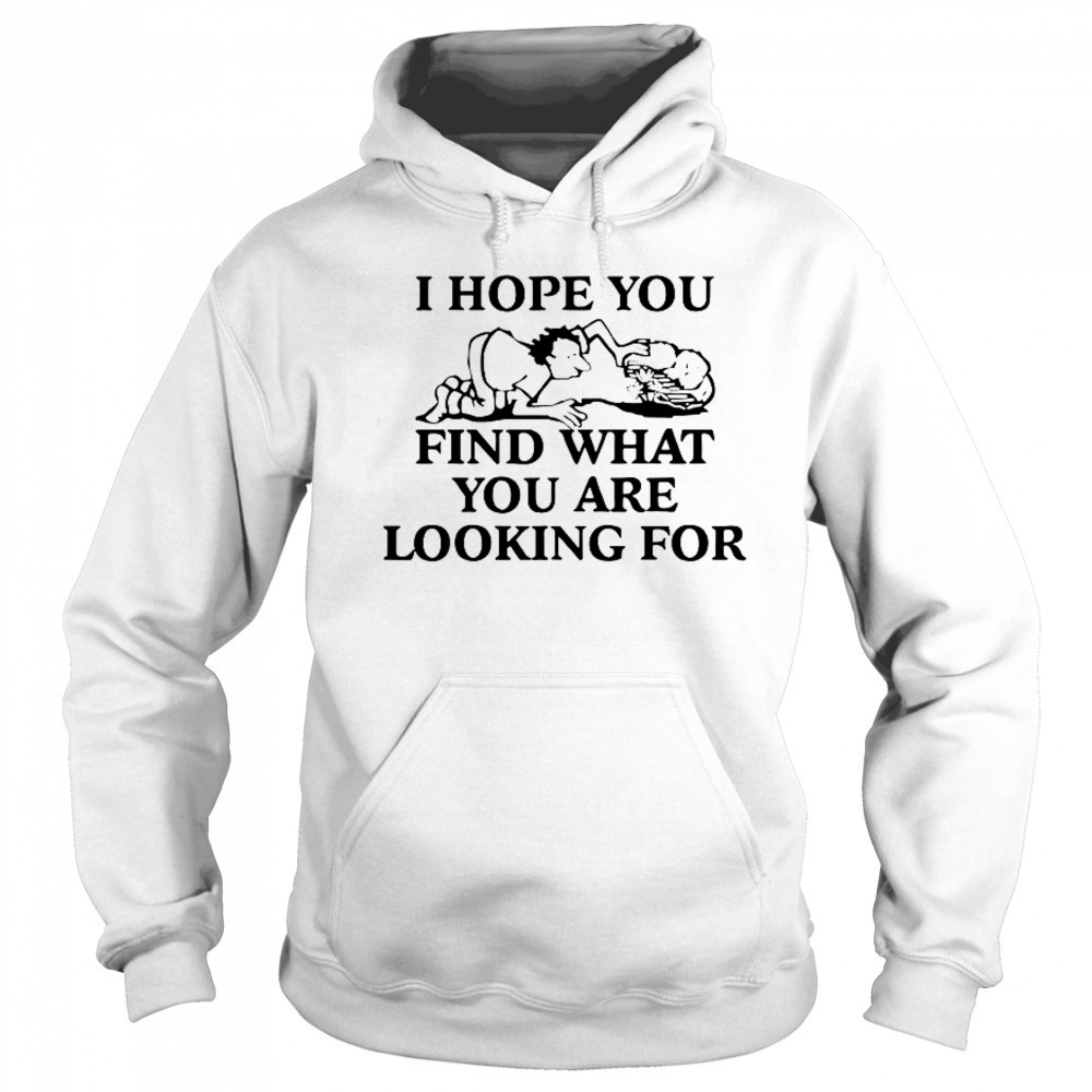 I Hope You Find What You Are Looking For T-Shirt Sweatshirt
