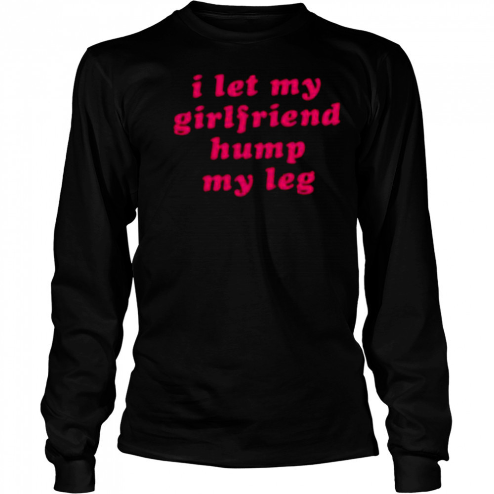 I let my girlfriend hump my leg shirt Long Sleeved