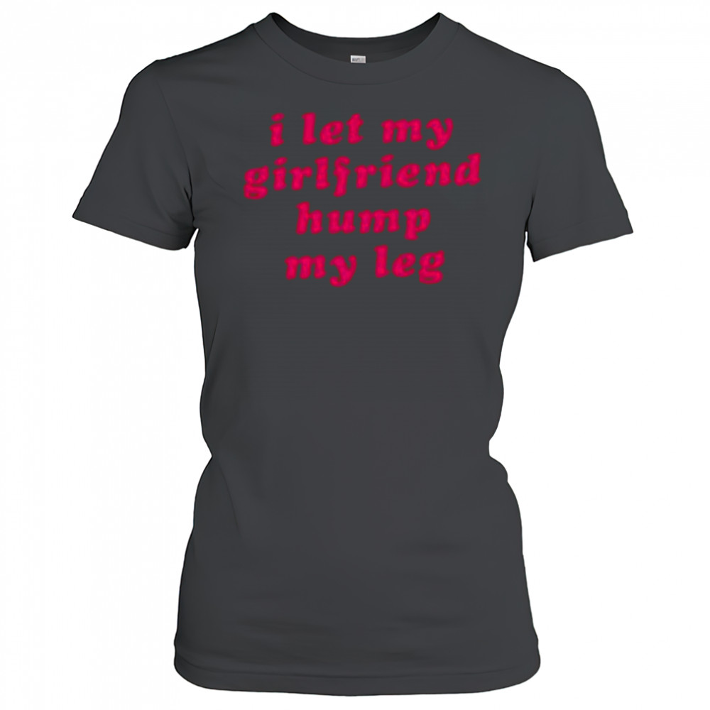 I let my girlfriend hump my leg shirt Women's T-shirt