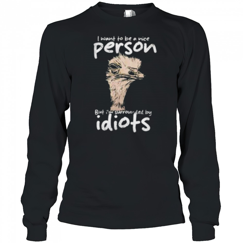 I want to be a nice person but I’m surrounded by idiots shirt Long Sleeved