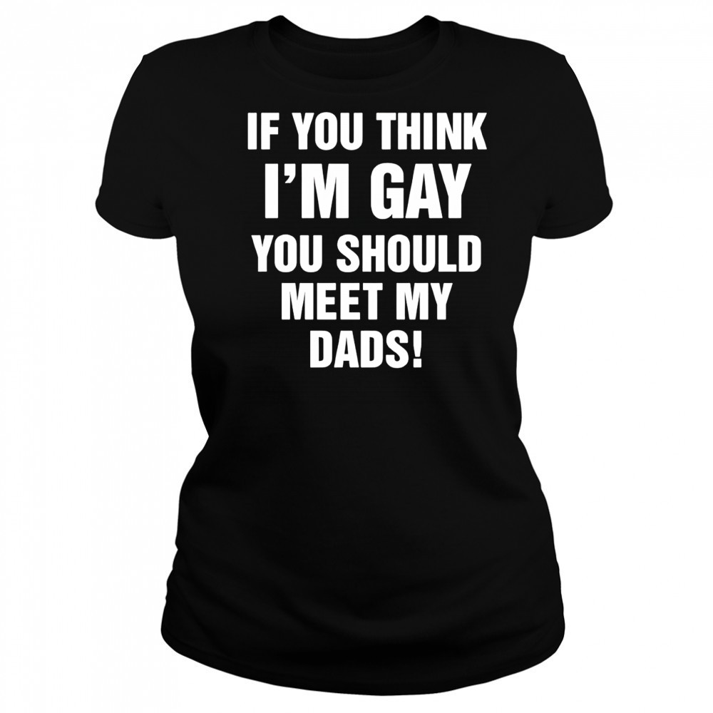 If you think I’m gay you should meet my dads shirt Women's T-shirt